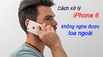 [Giải pháp] Cách xử lý IPhone 6 không nghe được loa ngoài